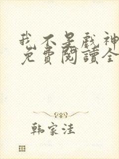 我不是戏神小说免费阅读全文在线