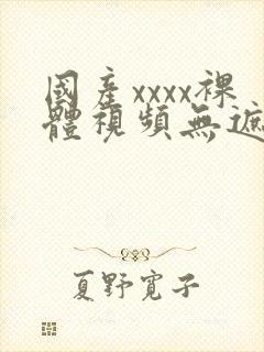 国产xxxx裸体视频无遮挡