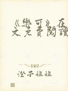 《乐可》在线全文免费阅读笔趣阁小说