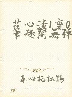 花心渣1变0记笔趣阁无弹窗最新章节