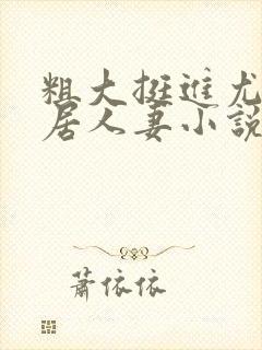 粗大挺进尤物邻居人妻小说