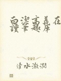 白洁高义在线阅读笔趣库