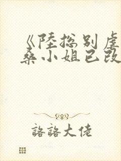 《陆总别虐了,桑小姐已改嫁》桑小姐