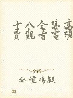 十八全集高清免费观看电视剧大全