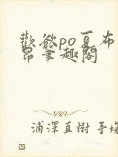 欢欲po夏布多昂笔趣阁