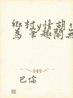乡村y情胡作非为 笔趣阁无弹窗最新章节更新封面