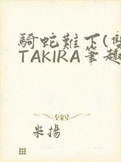 骑蛇难下(双)TAKIRA笔趣阁
