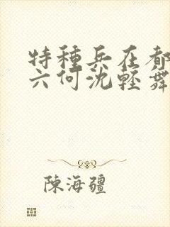 特种兵在都市陈六何沈轻舞最新章节