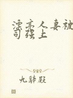 漂亮人妻被夫上司强上