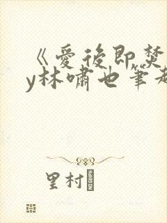 《爱后即焚》by林啸也笔趣阁