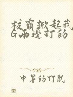 校霸掀起我光PG两边打的