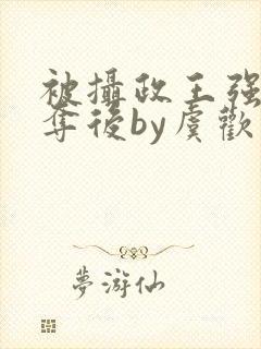 被摄政王强取豪夺后by虞欢