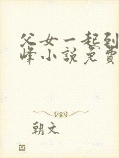 父女一起到达巅峰小说免费阅读全文无弹窗