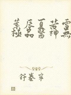 叶辰夏若雪都市极品医神无弹窗