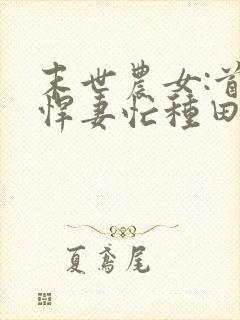 末世农女:首辅悍妻忙种田