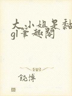 大小姐是黏人精gl笔趣阁