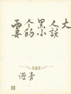 两个黑人大战娇妻的小说