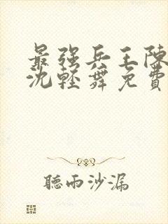 最强兵王陈六何沈轻舞免费阅读