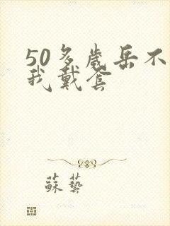 50多岁岳不让我戴套