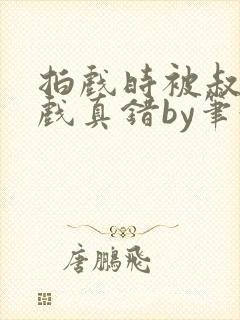 拍戏时被叔叔假戏真错by笔趣阁阅读