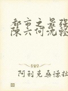 都市之最强狂兵陈六何沈轻舞结局