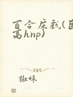 百合床戏(巨肉高hnp)