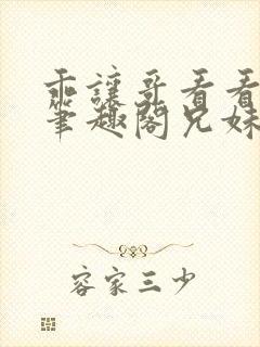 乖让哥看看by笔趣阁兄妹笔趣阁