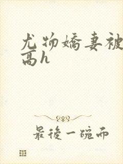 尤物娇妻被np高h