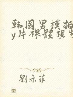 韩国男模拍gay片裸体视频