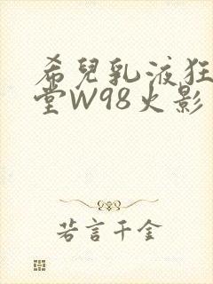 希儿乳液狂飙天堂W98火影