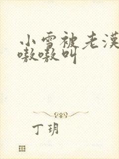 小雪被老汉玩得嗷嗷叫