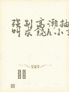 强制高潮抽搐哭叫求饶h小说