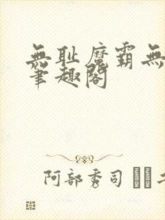 无耻魔霸无删节笔趣阁