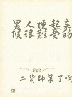 男人硬起来的时候很难受的原因