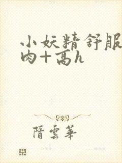 小妖精舒服吗+肉+高h封面