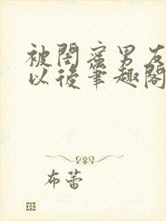 被闺蜜男友上错以后笔趣阁