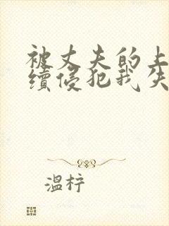 被丈夫的上司连续侵犯我失去了理智伦理片