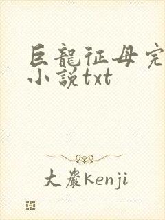 巨龙征母完结版小说txt