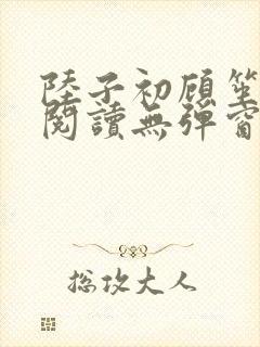 陆子初顾笙免费阅读无弹窗笔趣阁