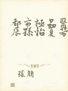 都市极品医神叶辰孙怡夏若雪txt无删减