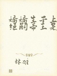 娇娇生子上位,绝嗣帝王是我的小说免费阅读