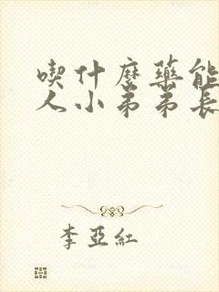 吃什么药能让男人小弟弟长大长粗封面