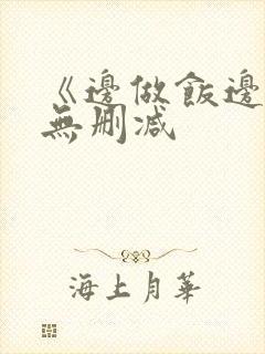 《边做饭边躁》无删减