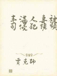 丰满人妻被夫上司侵犯视频封面