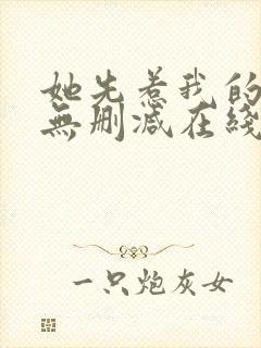 她先惹我的小说无删减在线阅读