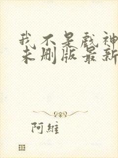 我不是戏神小说未删版最新章节