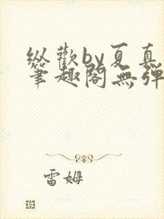 纵欢by夏真真笔趣阁无弹窗最新章节更