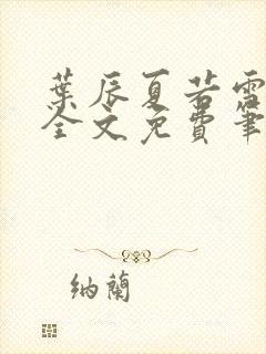 叶辰夏若雪正版全文免费笔趣阁