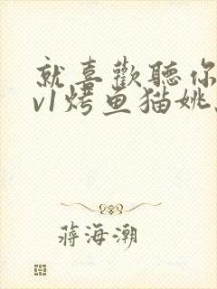 就喜欢听你叫1v1烤鱼猫姚蕊