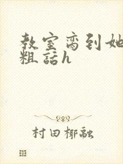 教室脔到她哭h粗话h